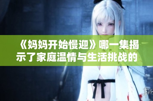 《妈妈开始慢迎》哪一集揭示了家庭温情与生活挑战的交织故事