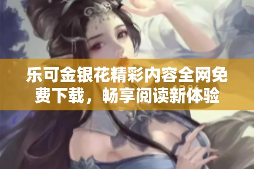 乐可金银花精彩内容全网免费下载，畅享阅读新体验