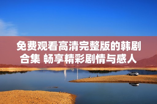 免费观看高清完整版的韩剧合集 畅享精彩剧情与感人故事