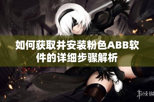 如何获取并安装粉色ABB软件的详细步骤解析