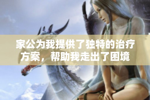 家公为我提供了独特的治疗方案，帮助我走出了困境