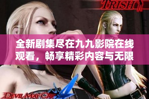 全新剧集尽在九九影院在线观看，畅享精彩内容与无限娱乐乐趣