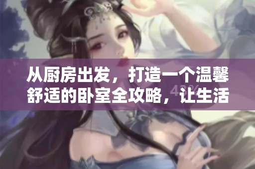 从厨房出发，打造一个温馨舒适的卧室全攻略，让生活更美好