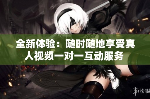 全新体验：随时随地享受真人视频一对一互动服务 