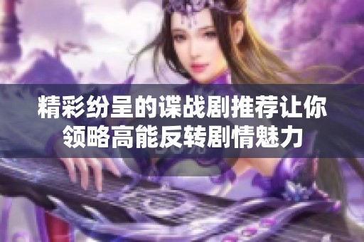 精彩纷呈的谍战剧推荐让你领略高能反转剧情魅力