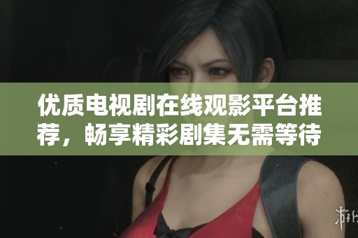 优质电视剧在线观影平台推荐，畅享精彩剧集无需等待