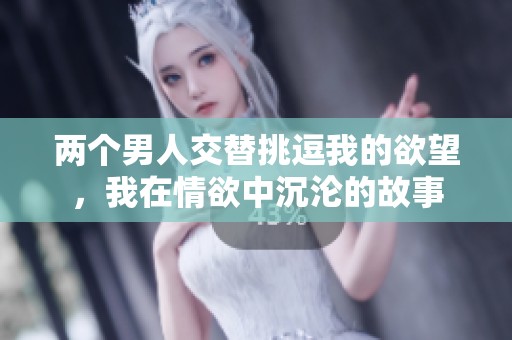 两个男人交替挑逗我的欲望，我在情欲中沉沦的故事