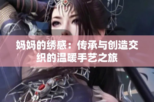 妈妈的绣感：传承与创造交织的温暖手艺之旅