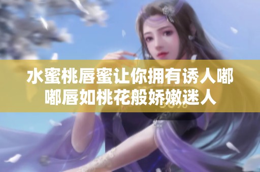 水蜜桃唇蜜让你拥有诱人嘟嘟唇如桃花般娇嫩迷人