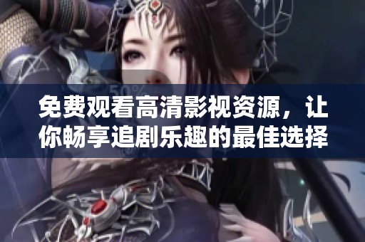 免费观看高清影视资源，让你畅享追剧乐趣的最佳选择