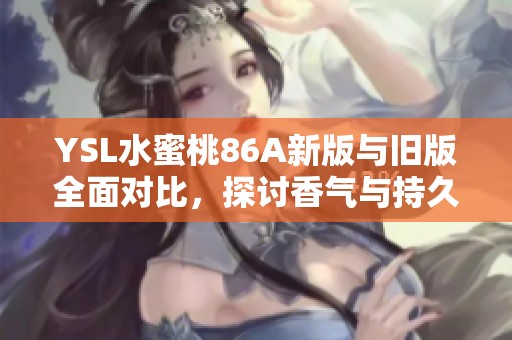 YSL水蜜桃86A新版与旧版全面对比，探讨香气与持久度的差异