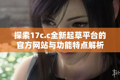 探索17c.c全新起草平台的官方网站与功能特点解析