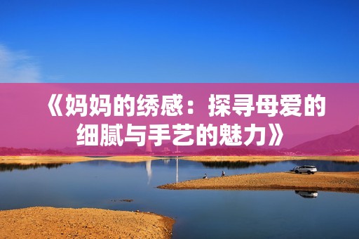 《妈妈的绣感：探寻母爱的细腻与手艺的魅力》