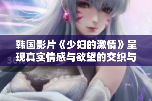 韩国影片《少妇的激情》呈现真实情感与欲望的交织与抉择