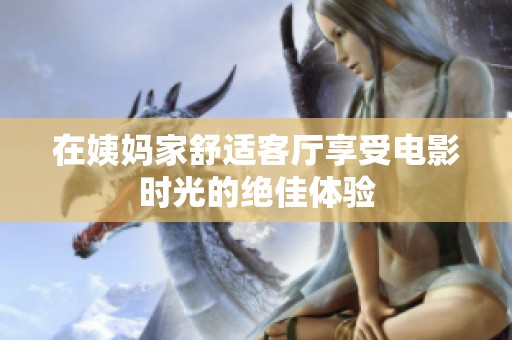 在姨妈家舒适客厅享受电影时光的绝佳体验
