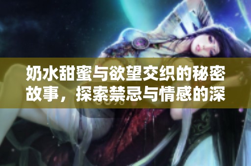 奶水甜蜜与欲望交织的秘密故事，探索禁忌与情感的深邃之旅