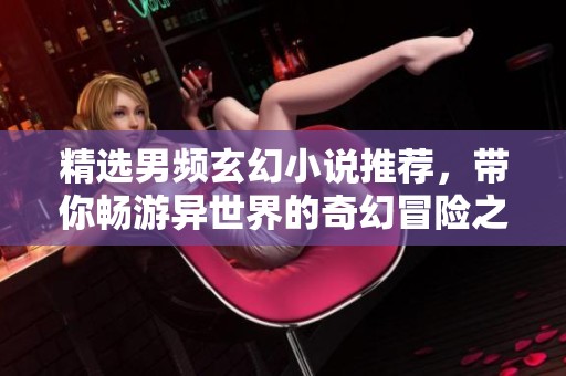 精选男频玄幻小说推荐，带你畅游异世界的奇幻冒险之旅