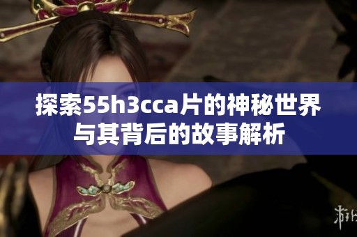 探索55h3cca片的神秘世界与其背后的故事解析