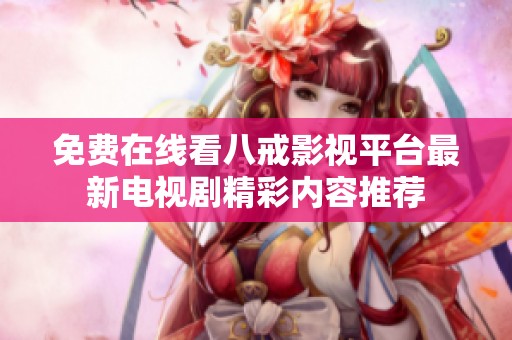 免费在线看八戒影视平台最新电视剧精彩内容推荐