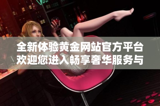 全新体验黄金网站官方平台欢迎您进入畅享奢华服务与资讯