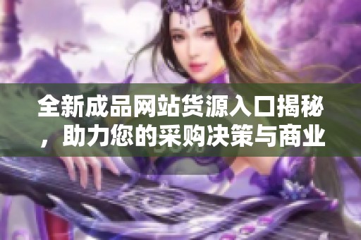 全新成品网站货源入口揭秘，助力您的采购决策与商业发展