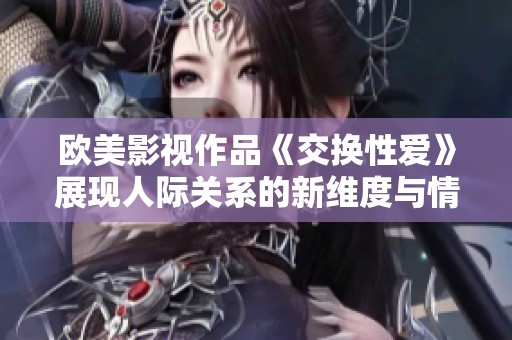 欧美影视作品《交换性爱》展现人际关系的新维度与情感挣扎