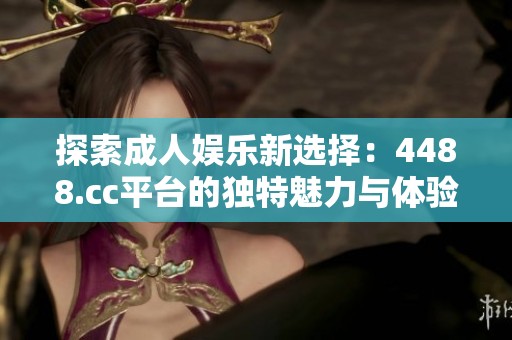 探索成人娱乐新选择：4488.cc平台的独特魅力与体验
