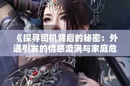 《探寻司机背后的秘密：外遇引发的情感漩涡与家庭危机》