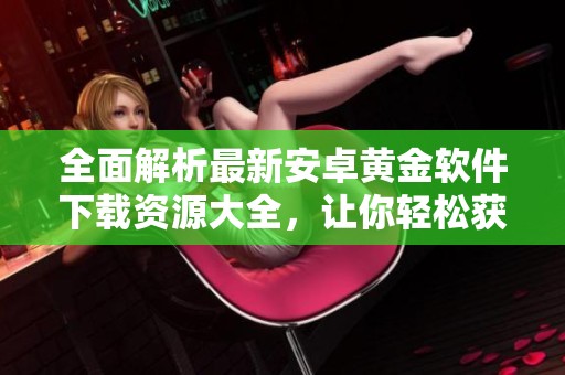 全面解析最新安卓黄金软件下载资源大全，让你轻松获取多款免费应用