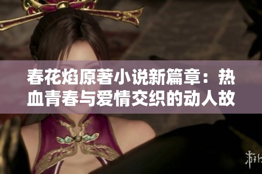 春花焰原著小说新篇章：热血青春与爱情交织的动人故事