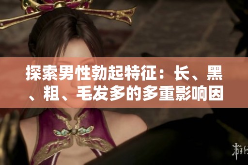 探索男性勃起特征：长、黑、粗、毛发多的多重影响因素解析