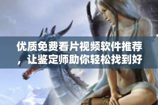 优质免费看片视频软件推荐，让鉴定师助你轻松找到好资源