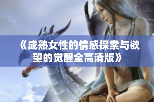 《成熟女性的情感探索与欲望的觉醒全高清版》
