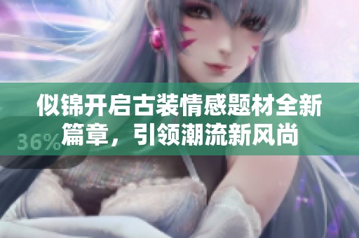 似锦开启古装情感题材全新篇章，引领潮流新风尚