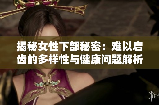 揭秘女性下部秘密：难以启齿的多样性与健康问题解析