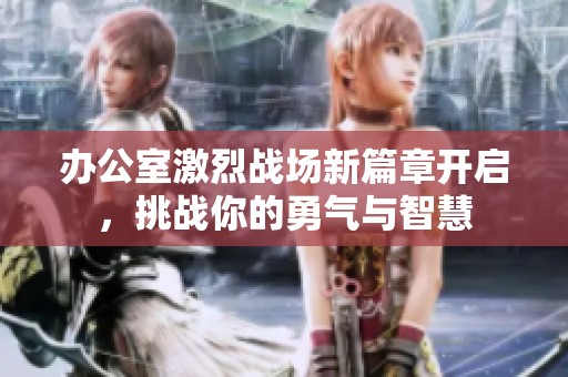 办公室激烈战场新篇章开启，挑战你的勇气与智慧
