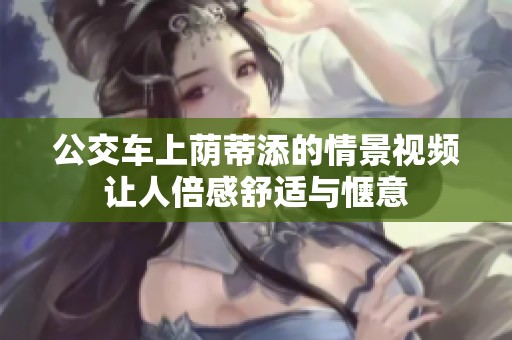 公交车上荫蒂添的情景视频让人倍感舒适与惬意