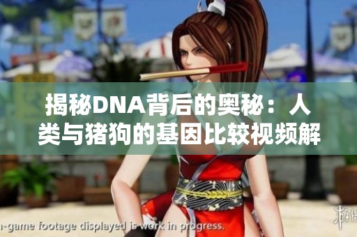 揭秘DNA背后的奥秘：人类与猪狗的基因比较视频解析