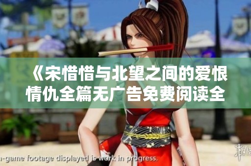 《宋惜惜与北望之间的爱恨情仇全篇无广告免费阅读全文》
