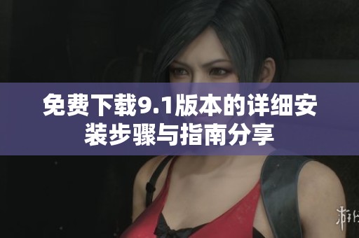 免费下载9.1版本的详细安装步骤与指南分享