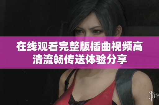 在线观看完整版插曲视频高清流畅传送体验分享
