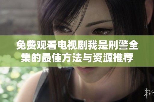 免费观看电视剧我是刑警全集的最佳方法与资源推荐