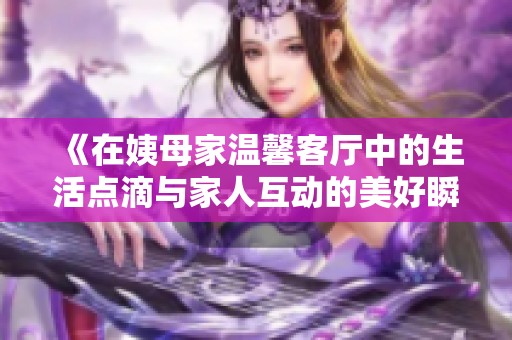 《在姨母家温馨客厅中的生活点滴与家人互动的美好瞬间》