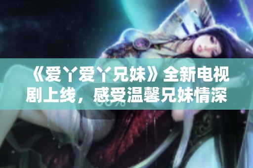 《爱丫爱丫兄妹》全新电视剧上线，感受温馨兄妹情深故事