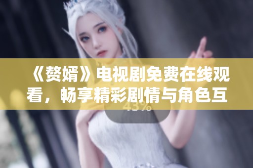 《赘婿》电视剧免费在线观看，畅享精彩剧情与角色互动体验
