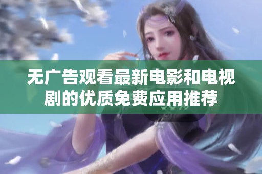 无广告观看最新电影和电视剧的优质免费应用推荐