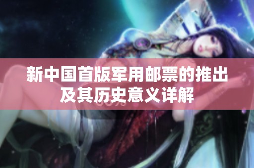 新中国首版军用邮票的推出及其历史意义详解
