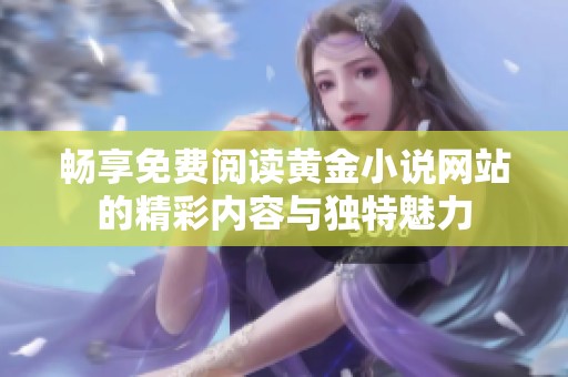 畅享免费阅读黄金小说网站的精彩内容与独特魅力