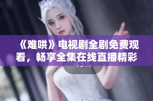 《难哄》电视剧全剧免费观看，畅享全集在线直播精彩剧情