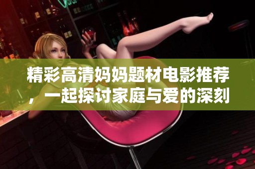 精彩高清妈妈题材电影推荐，一起探讨家庭与爱的深刻主题